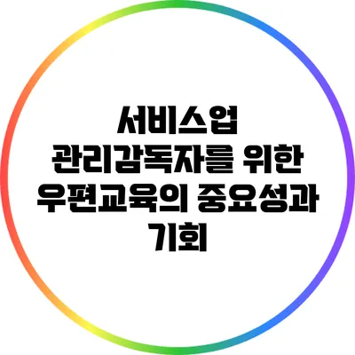 서비스업 관리감독자를 위한 우편교육의 중요성과 기회