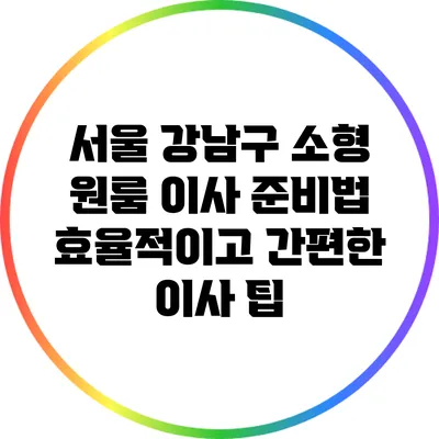 서울 강남구 소형 원룸 이사 준비법: 효율적이고 간편한 이사 팁