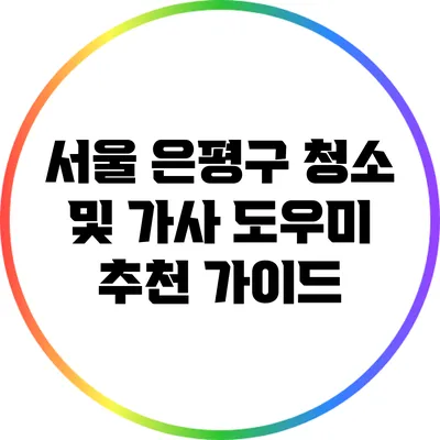 서울 은평구 청소 및 가사 도우미 추천 가이드
