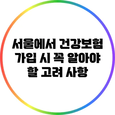 서울에서 건강보험 가입 시 꼭 알아야 할 고려 사항