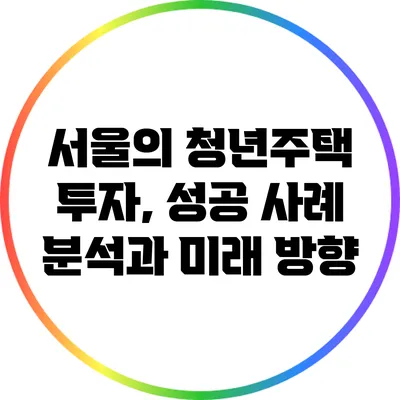 서울의 청년주택 투자, 성공 사례 분석과 미래 방향