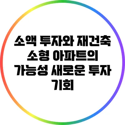 소액 투자와 재건축 소형 아파트의 가능성: 새로운 투자 기회