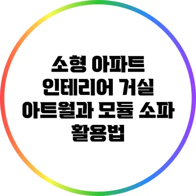 소형 아파트 인테리어: 거실 아트월과 모듈 소파 활용법