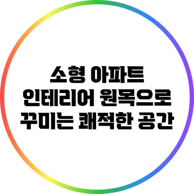 소형 아파트 인테리어: 원목으로 꾸미는 쾌적한 공간