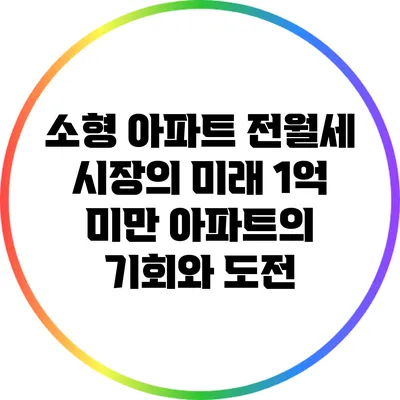 소형 아파트 전월세 시장의 미래: 1억 미만 아파트의 기회와 도전