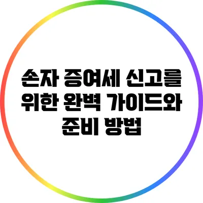 손자 증여세 신고를 위한 완벽 가이드와 준비 방법