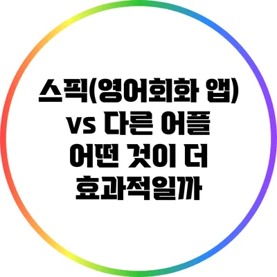 스픽(영어회화 앱) vs 다른 어플: 어떤 것이 더 효과적일까?