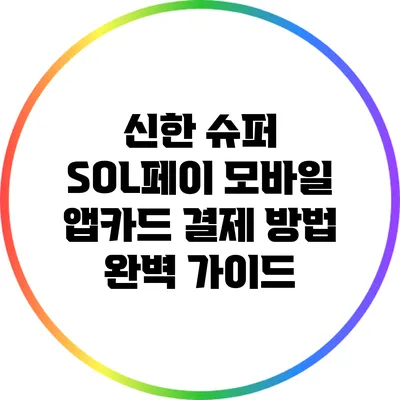 신한 슈퍼 SOL페이: 모바일 앱카드 결제 방법 완벽 가이드