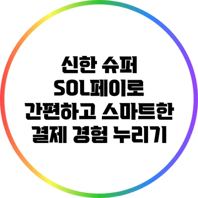 신한 슈퍼 SOL페이로 간편하고 스마트한 결제 경험 누리기
