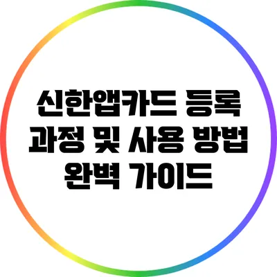 신한앱카드 등록 과정 및 사용 방법 완벽 가이드