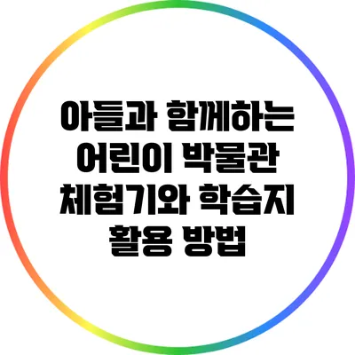 아들과 함께하는 어린이 박물관 체험기와 학습지 활용 방법
