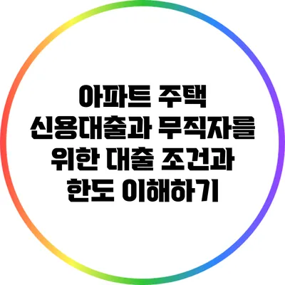 아파트 주택 신용대출과 무직자를 위한 대출 조건과 한도 이해하기