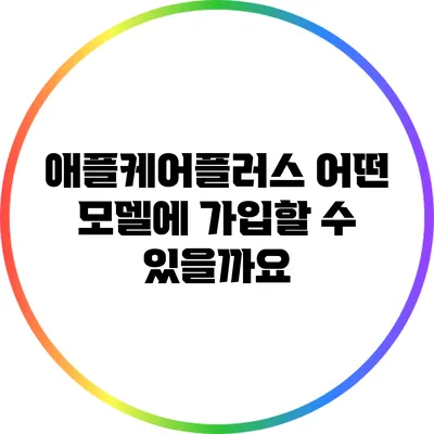 애플케어플러스: 어떤 모델에 가입할 수 있을까요?