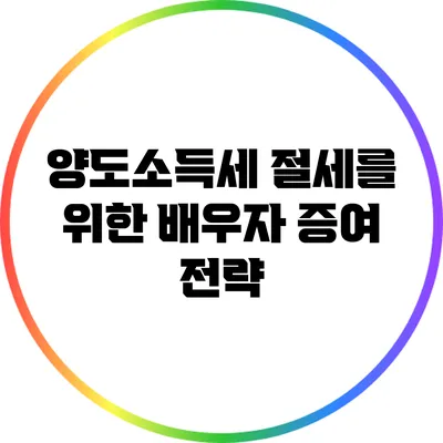 양도소득세 절세를 위한 배우자 증여 전략