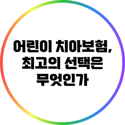 어린이 치아보험, 최고의 선택은 무엇인가?