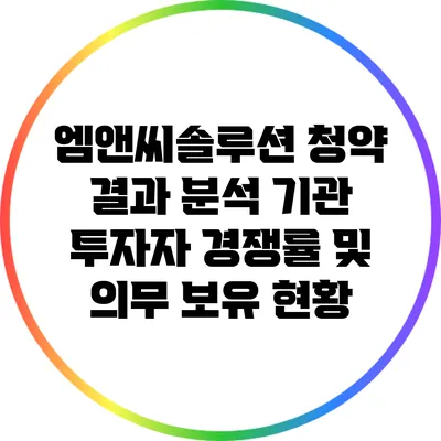 엠앤씨솔루션 청약 결과 분석: 기관 투자자 경쟁률 및 의무 보유 현황