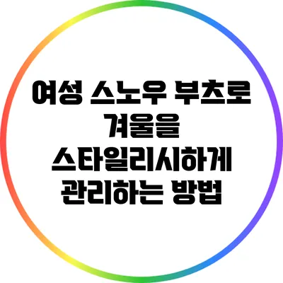 여성 스노우 부츠로 겨울을 스타일리시하게 관리하는 방법