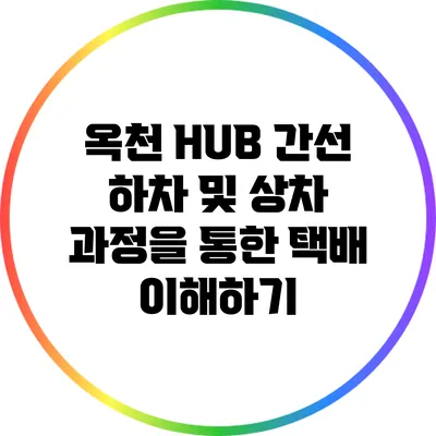 옥천 HUB 간선 하차 및 상차 과정을 통한 택배 이해하기