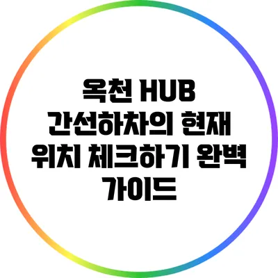옥천 HUB 간선하차의 현재 위치 체크하기 완벽 가이드