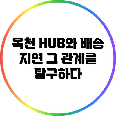 옥천 HUB와 배송 지연: 그 관계를 탐구하다
