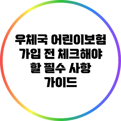 우체국 어린이보험 가입 전 체크해야 할 필수 사항 가이드