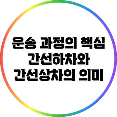 운송 과정의 핵심: 간선하차와 간선상차의 의미