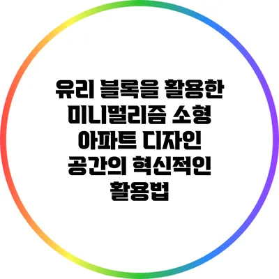 유리 블록을 활용한 미니멀리즘 소형 아파트 디자인: 공간의 혁신적인 활용법