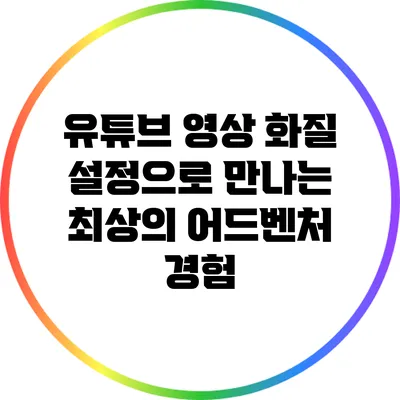 유튜브 영상 화질 설정으로 만나는 최상의 어드벤처 경험