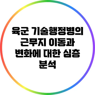 육군 기술행정병의 근무지 이동과 변화에 대한 심층 분석