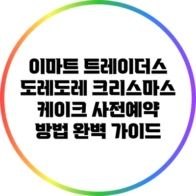 이마트 트레이더스 도레도레 크리스마스 케이크 사전예약 방법 완벽 가이드