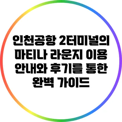 인천공항 2터미널의 마티나 라운지: 이용 안내와 후기를 통한 완벽 가이드