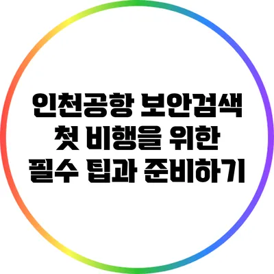 인천공항 보안검색: 첫 비행을 위한 필수 팁과 준비하기