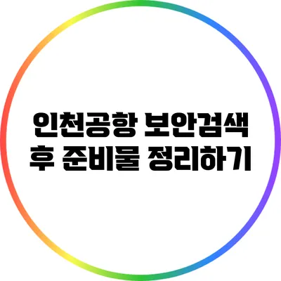 인천공항 보안검색 후 준비물 정리하기