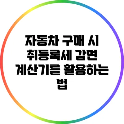 자동차 구매 시 취등록세 감면 계산기를 활용하는 법