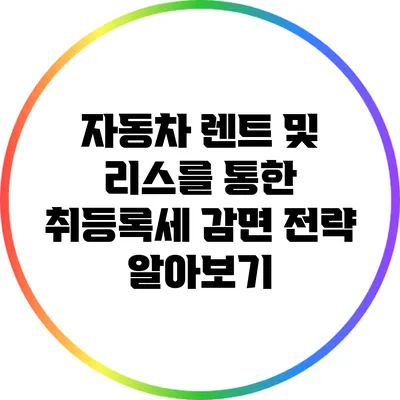 자동차 렌트 및 리스를 통한 취등록세 감면 전략 알아보기