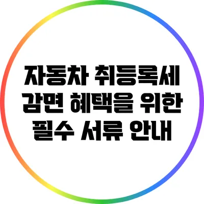 자동차 취등록세 감면 혜택을 위한 필수 서류 안내