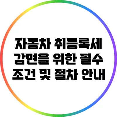 자동차 취등록세 감면을 위한 필수 조건 및 절차 안내