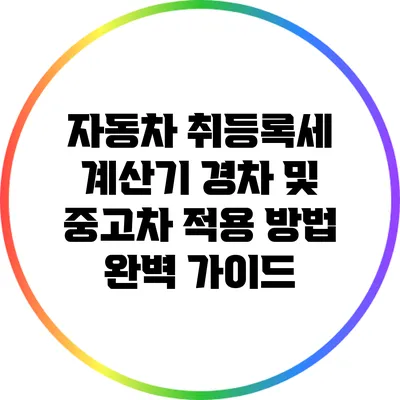 자동차 취등록세 계산기: 경차 및 중고차 적용 방법 완벽 가이드