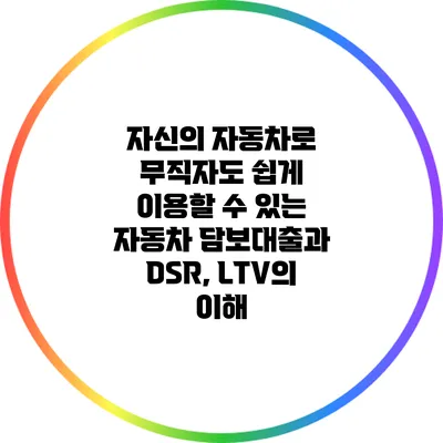 자신의 자동차로 무직자도 쉽게 이용할 수 있는 자동차 담보대출과 DSR, LTV의 이해