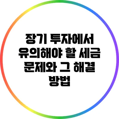 장기 투자에서 유의해야 할 세금 문제와 그 해결 방법
