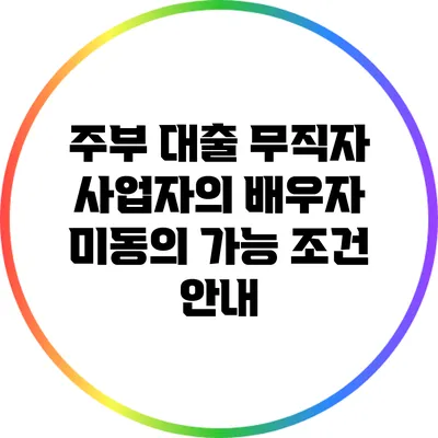 주부 대출: 무직자 사업자의 배우자 미동의 가능 조건 안내