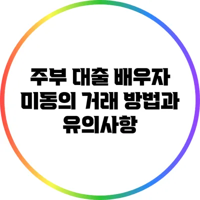 주부 대출: 배우자 미동의 거래 방법과 유의사항