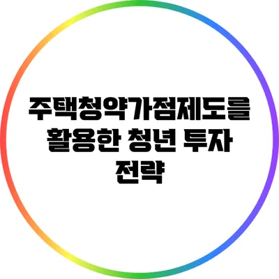 주택청약가점제도를 활용한 청년 투자 전략