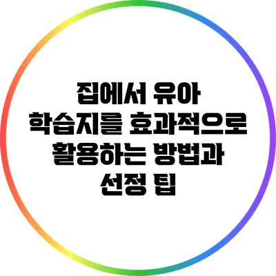 집에서 유아 학습지를 효과적으로 활용하는 방법과 선정 팁