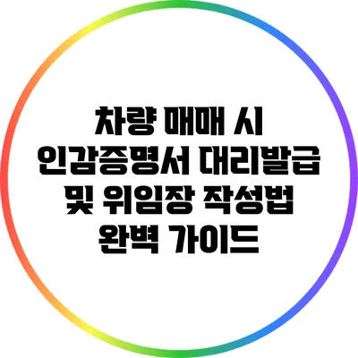 차량 매매 시 인감증명서 대리발급 및 위임장 작성법 완벽 가이드