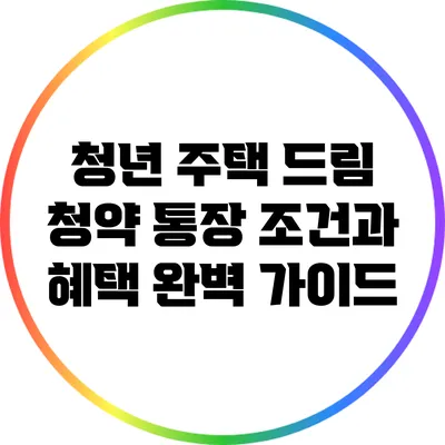 청년 주택 드림 청약 통장 조건과 혜택 완벽 가이드