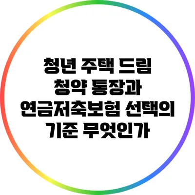 청년 주택 드림 청약 통장과 연금저축보험: 선택의 기준 무엇인가?