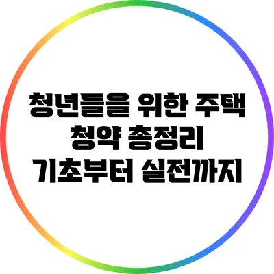 청년들을 위한 주택 청약 총정리: 기초부터 실전까지