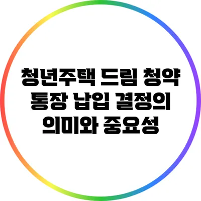 청년주택 드림 청약 통장 납입 결정의 의미와 중요성