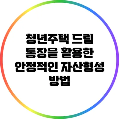 청년주택 드림 통장을 활용한 안정적인 자산형성 방법